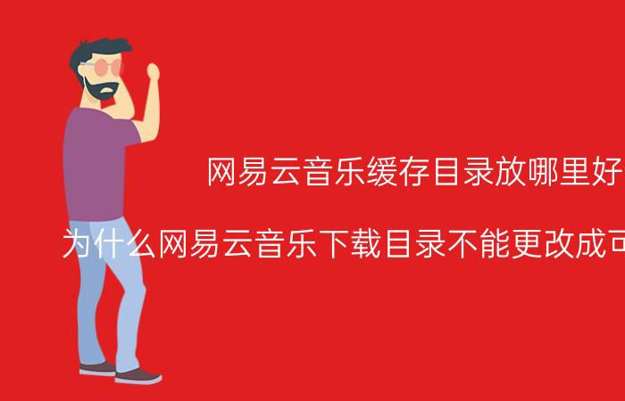 网易云音乐缓存目录放哪里好 为什么网易云音乐下载目录不能更改成可移动磁盘？